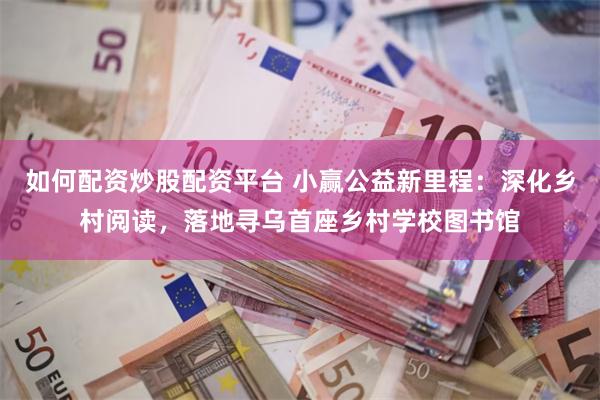 如何配资炒股配资平台 小赢公益新里程：深化乡村阅读，落地寻乌首座乡村学校图书馆