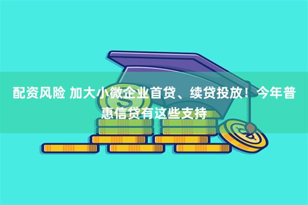 配资风险 加大小微企业首贷、续贷投放！今年普惠信贷有这些支持
