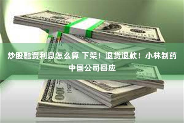 炒股融资利息怎么算 下架！退货退款！小林制药中国公司回应