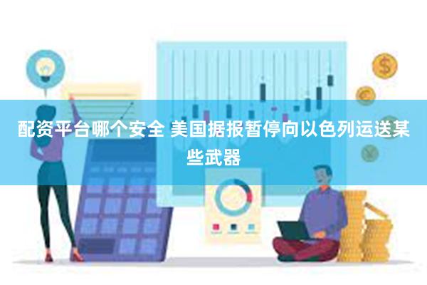 配资平台哪个安全 美国据报暂停向以色列运送某些武器