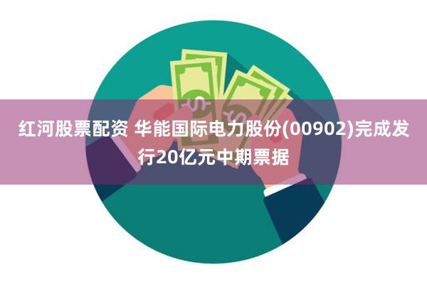 红河股票配资 华能国际电力股份(00902)完成发行20亿元中期票据