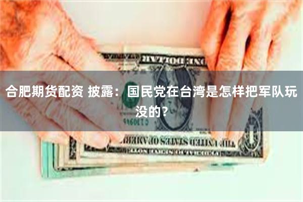 合肥期货配资 披露：国民党在台湾是怎样把军队玩没的？