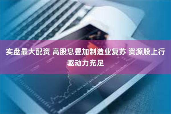 实盘最大配资 高股息叠加制造业复苏 资源股上行驱动力充足