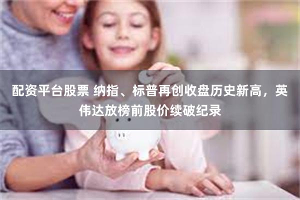 配资平台股票 纳指、标普再创收盘历史新高，英伟达放榜前股价续破纪录