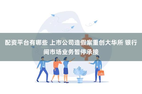 配资平台有哪些 上市公司造假案重创大华所 银行间市场业务暂停承接