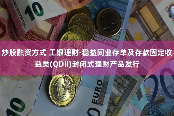炒股融资方式 工银理财·稳益同业存单及存款固定收益类(QDII)封闭式理财产品发行