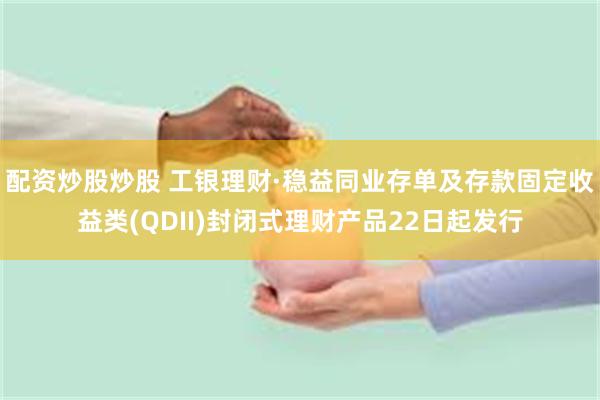 配资炒股炒股 工银理财·稳益同业存单及存款固定收益类(QDII)封闭式理财产品22日起发行