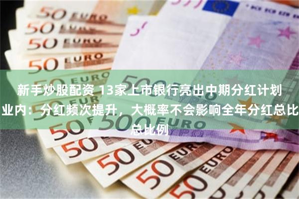 新手炒股配资 13家上市银行亮出中期分红计划！业内：分红频次提升，大概率不会影响全年分红总比例