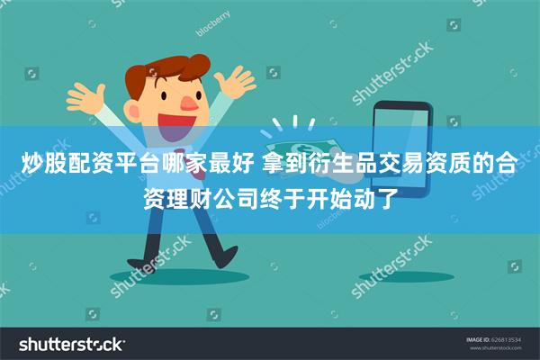 炒股配资平台哪家最好 拿到衍生品交易资质的合资理财公司终于开始动了
