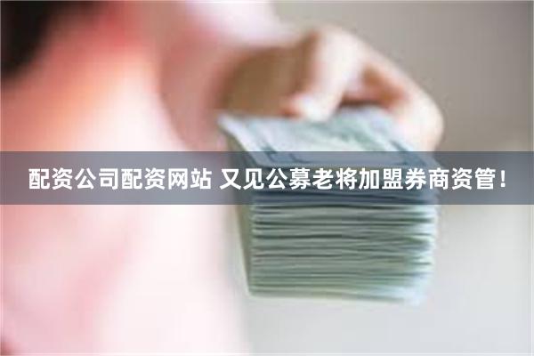 配资公司配资网站 又见公募老将加盟券商资管！