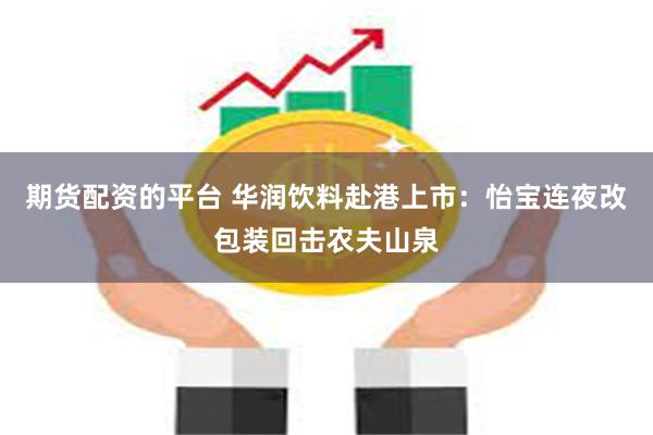 期货配资的平台 华润饮料赴港上市：怡宝连夜改包装回击农夫山泉