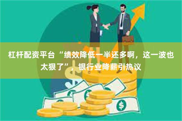 杠杆配资平台 “绩效降低一半还多啊，这一波也太狠了”，银行业降薪引热议