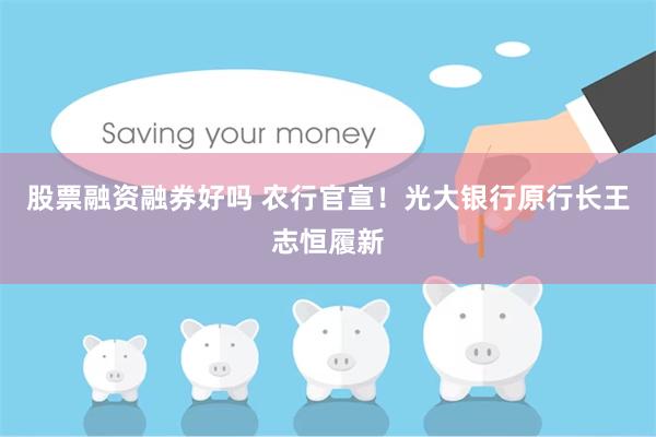股票融资融券好吗 农行官宣！光大银行原行长王志恒履新