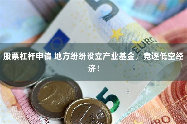 股票杠杆申请 地方纷纷设立产业基金，竞逐低空经济！