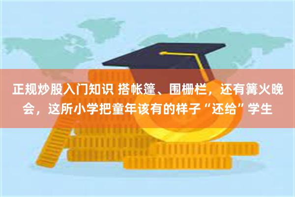 正规炒股入门知识 搭帐篷、围栅栏，还有篝火晚会，这所小学把童年该有的样子“还给”学生