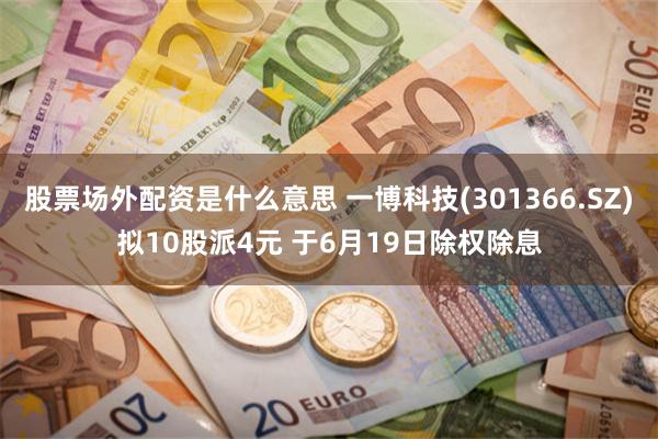 股票场外配资是什么意思 一博科技(301366.SZ)拟10股派4元 于6月19日除权除息