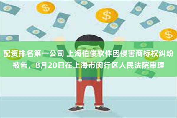 配资排名第一公司 上海伯俊软件因侵害商标权纠纷被告，8月20日在上海市闵行区人民法院审理