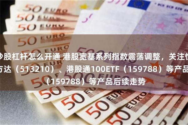 炒股杠杆怎么开通 港股宽基系列指数震荡调整，关注恒生ETF易方达（513210）、港股通100ETF（159788）等产品后续走势