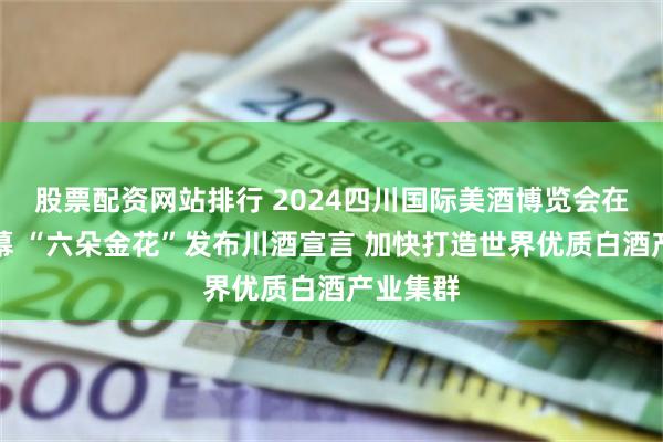 股票配资网站排行 2024四川国际美酒博览会在德阳开幕 “六朵金花”发布川酒宣言 加快打造世界优质白酒产业集群