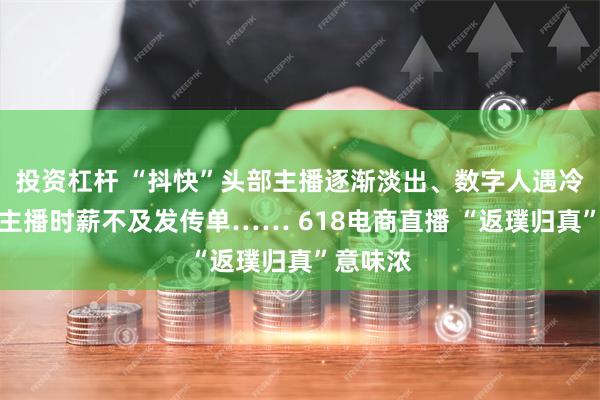 投资杠杆 “抖快”头部主播逐渐淡出、数字人遇冷、尾部主播时薪不及发传单…… 618电商直播 “返璞归真”意味浓