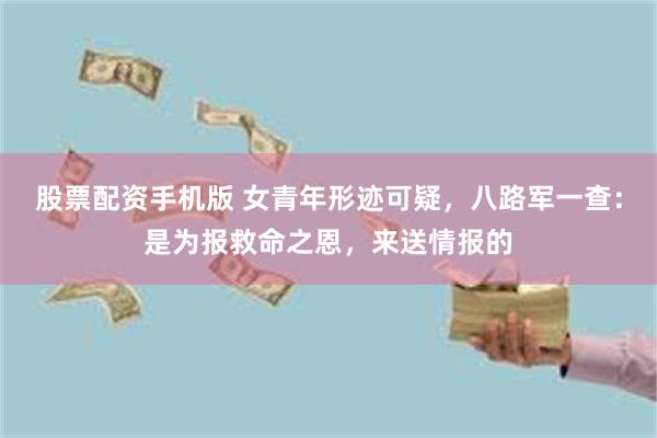 股票配资手机版 女青年形迹可疑，八路军一查：是为报救命之恩，来送情报的