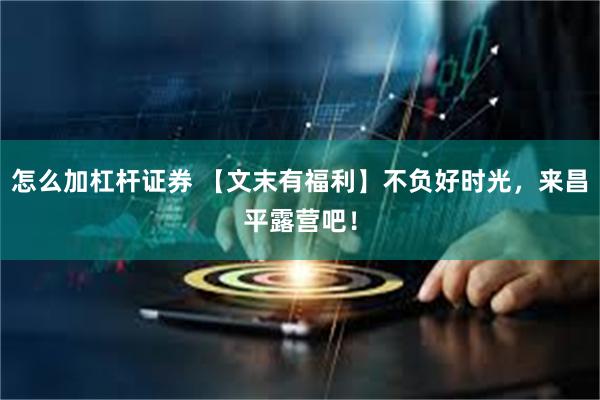 怎么加杠杆证券 【文末有福利】不负好时光，来昌平露营吧！