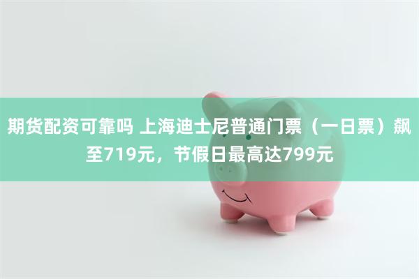 期货配资可靠吗 上海迪士尼普通门票（一日票）飙至719元，节假日最高达799元