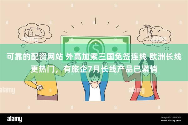 可靠的配资网站 外高加索三国免签连线 欧洲长线更热门，有旅企7月长线产品已紧俏