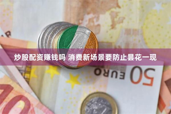 炒股配资赚钱吗 消费新场景要防止昙花一现