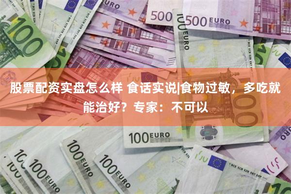 股票配资实盘怎么样 食话实说|食物过敏，多吃就能治好？专家：不可以