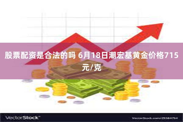 股票配资是合法的吗 6月18日潮宏基黄金价格715元/克