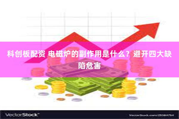 科创板配资 电磁炉的副作用是什么？避开四大缺陷危害