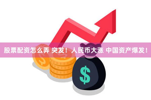 股票配资怎么弄 突发！人民币大涨 中国资产爆发！