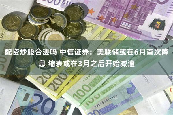 配资炒股合法吗 中信证券：美联储或在6月首次降息 缩表或在3月之后开始减速
