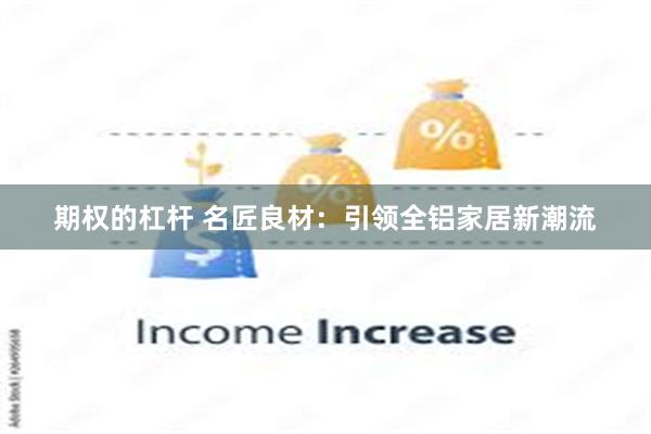 期权的杠杆 名匠良材：引领全铝家居新潮流