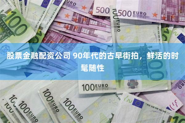 股票金融配资公司 90年代的古早街拍，鲜活的时髦随性