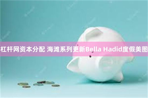 杠杆网资本分配 海滩系列更新Bella Hadid度假美图