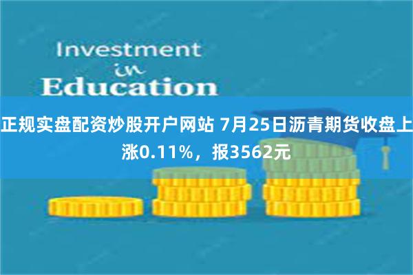 正规实盘配资炒股开户网站 7月25日沥青期货收盘上涨0.11%，报3562元