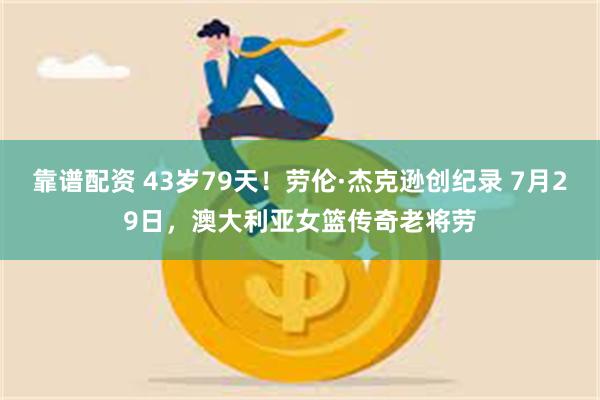 靠谱配资 43岁79天！劳伦·杰克逊创纪录 7月29日，澳大利亚女篮传奇老将劳