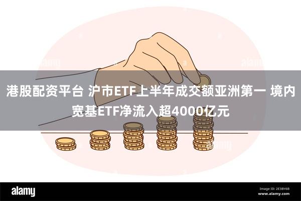 港股配资平台 沪市ETF上半年成交额亚洲第一 境内宽基ETF净流入超4000亿元