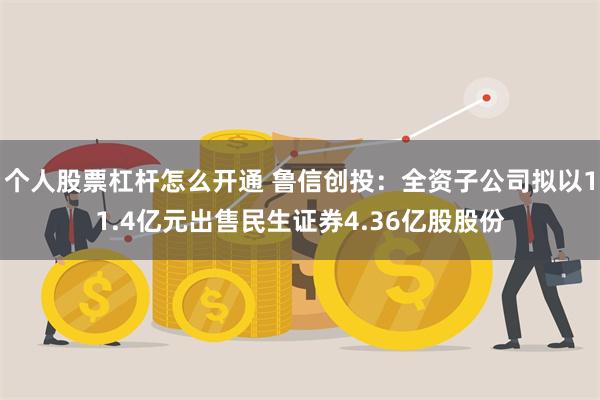 个人股票杠杆怎么开通 鲁信创投：全资子公司拟以11.4亿元出售民生证券4.36亿股股份
