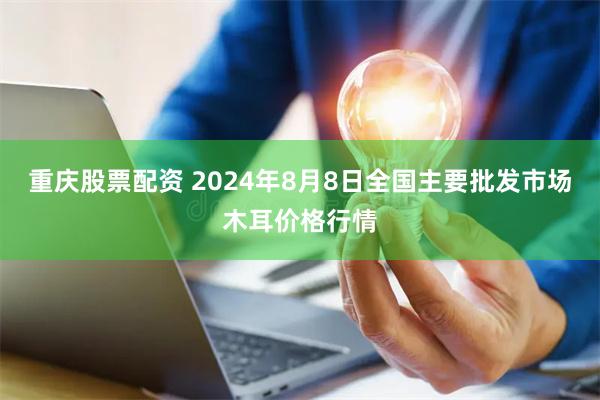 重庆股票配资 2024年8月8日全国主要批发市场木耳价格行情