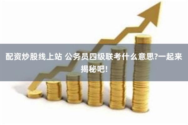 配资炒股线上站 公务员四级联考什么意思?一起来揭秘吧!