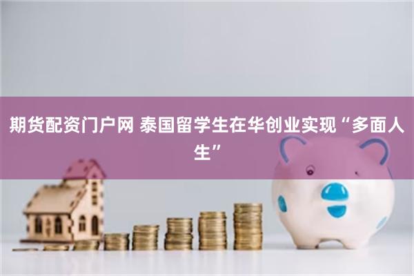 期货配资门户网 泰国留学生在华创业实现“多面人生”
