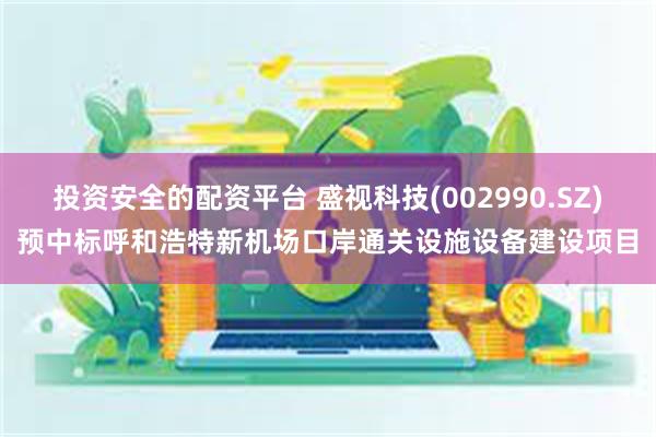 投资安全的配资平台 盛视科技(002990.SZ)预中标呼和浩特新机场口岸通关设施设备建设项目