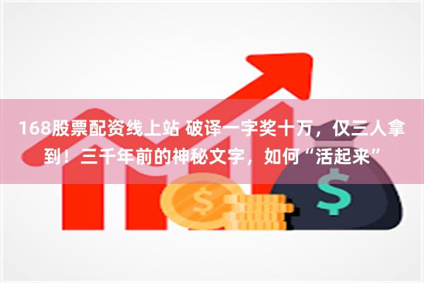 168股票配资线上站 破译一字奖十万，仅三人拿到！三千年前的神秘文字，如何“活起来”