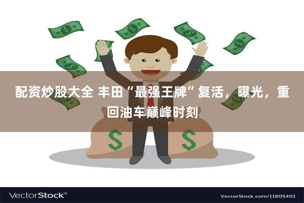 配资炒股大全 丰田“最强王牌”复活，曝光，重回油车巅峰时刻