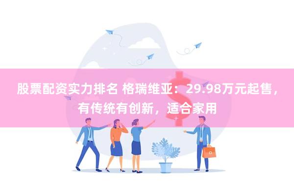 股票配资实力排名 格瑞维亚：29.98万元起售，有传统有创新，适合家用