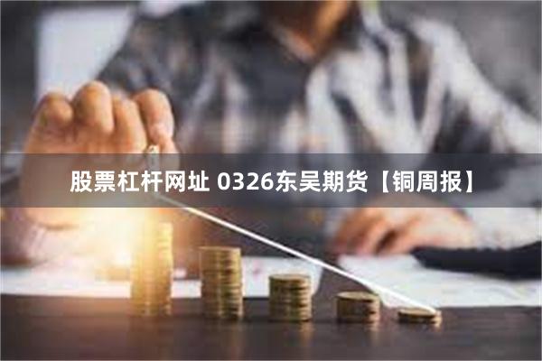股票杠杆网址 0326东吴期货【铜周报】