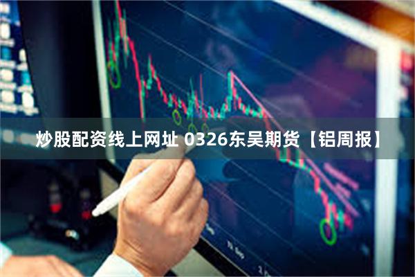 炒股配资线上网址 0326东吴期货【铝周报】